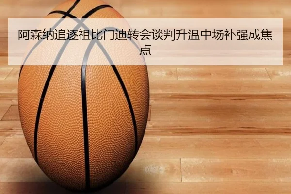 阿森纳追逐祖比门迪转会谈判升温中场补强成焦点 | Crown